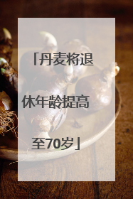丹麦将退休年龄提高至70岁